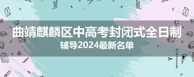 曲靖麒麟区中高考封闭式全日制辅导2024最新名单