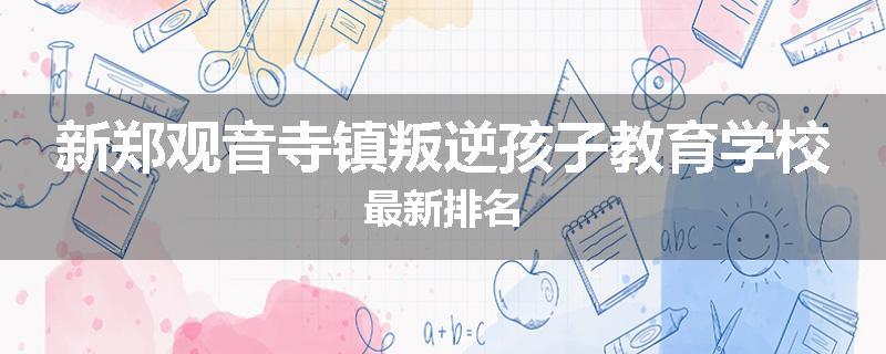 新郑观音寺镇叛逆孩子教育学校最新排名