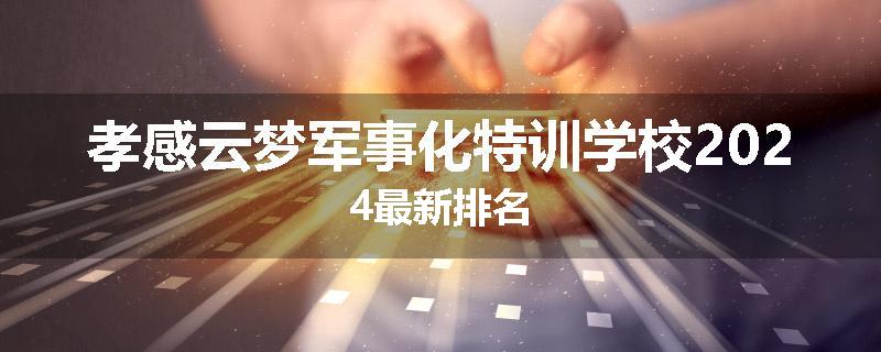 孝感云梦军事化特训学校2024最新排名