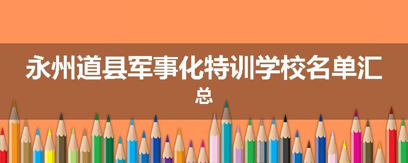 永州道县军事化特训学校名单汇总