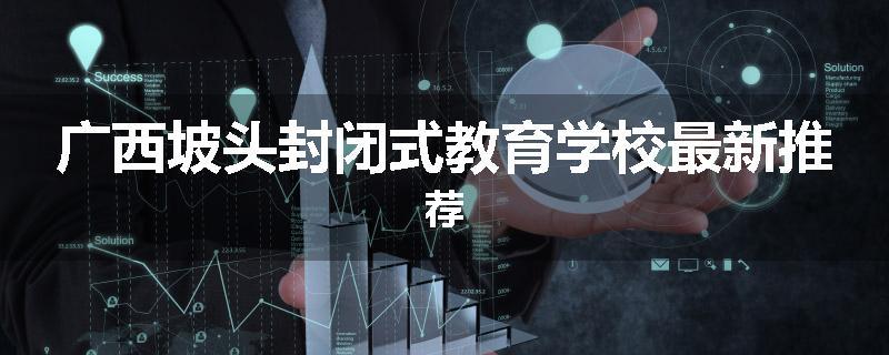 广西坡头封闭式教育学校最新推荐