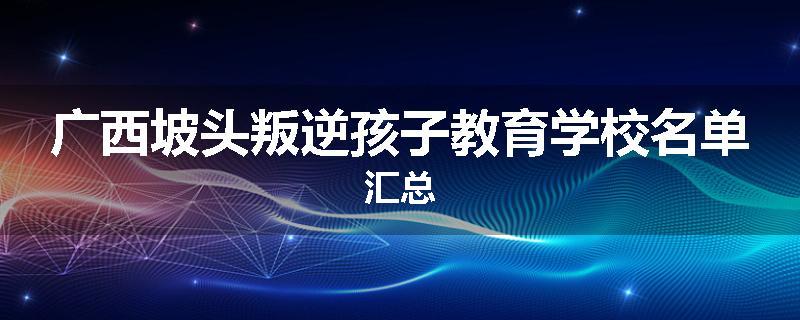 广西坡头叛逆孩子教育学校名单汇总