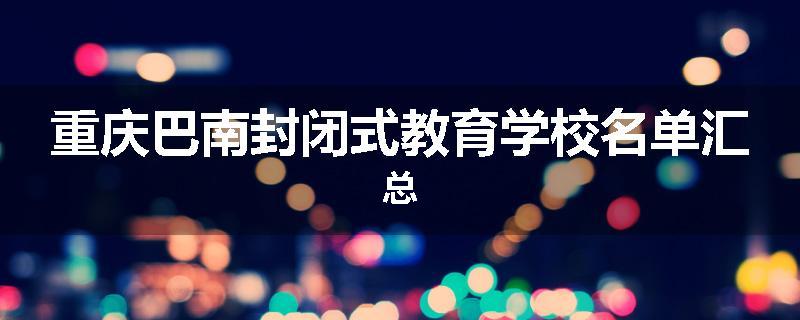 重庆巴南封闭式教育学校名单汇总