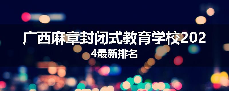广西麻章封闭式教育学校2024最新排名