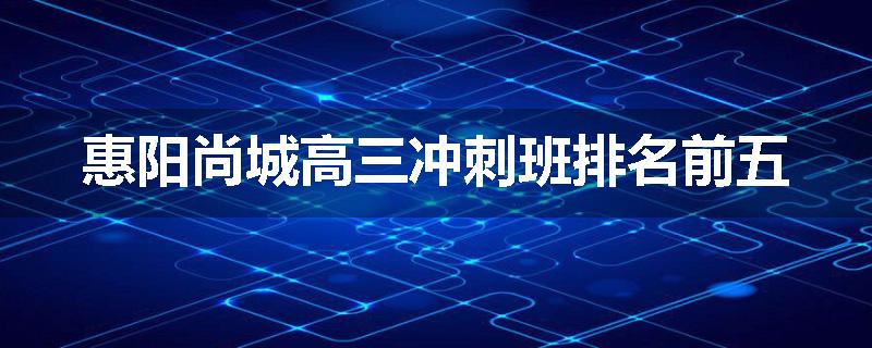 惠阳尚城高三冲刺班排名前五