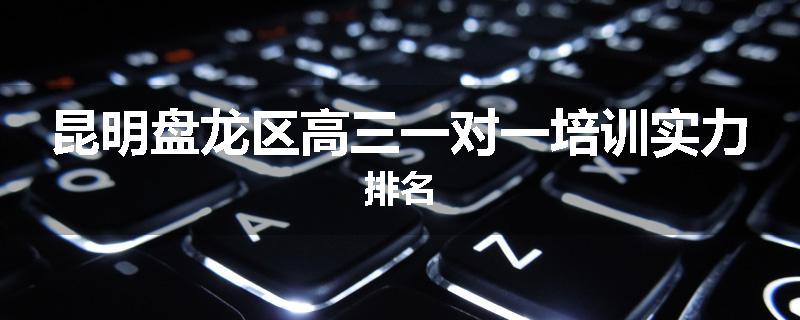 昆明盘龙区高三一对一培训实力排名