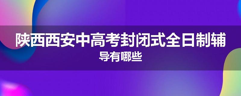 陕西西安中高考封闭式全日制辅导有哪些