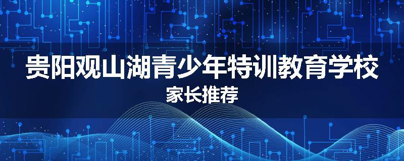 贵阳观山湖青少年特训教育学校家长推荐
