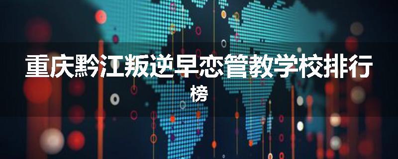 重庆黔江叛逆早恋管教学校排行榜