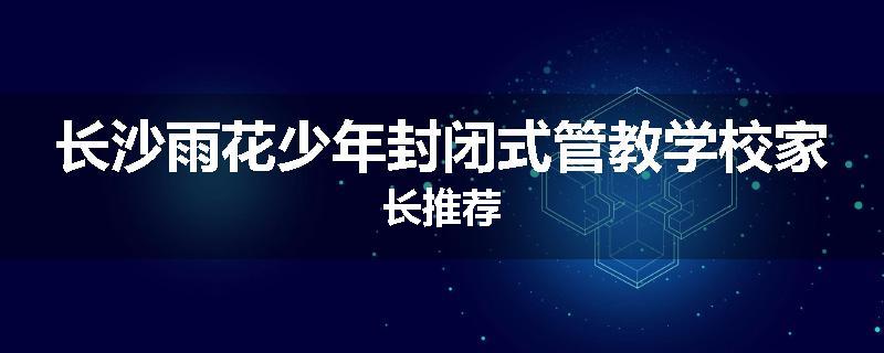 长沙雨花少年封闭式管教学校家长推荐