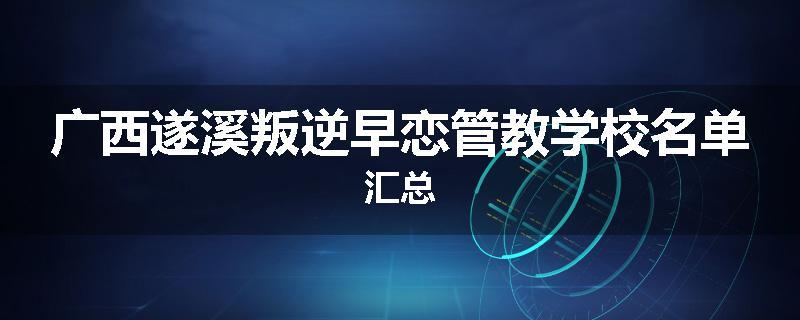 广西遂溪叛逆早恋管教学校名单汇总