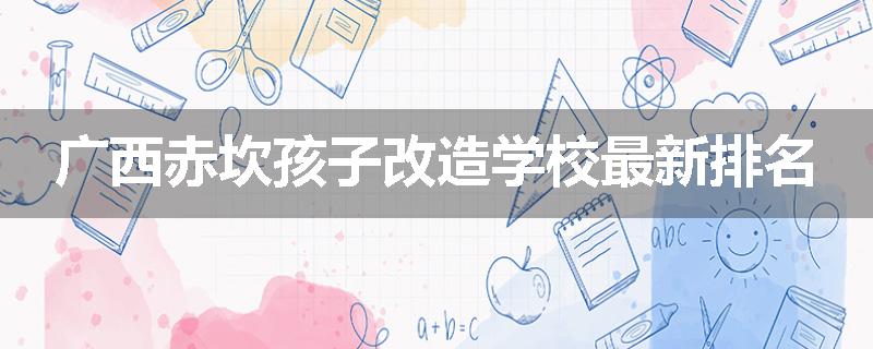 广西赤坎孩子改造学校最新排名