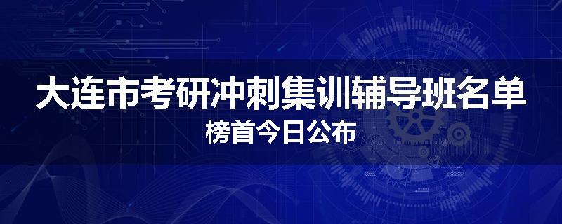 大连市考研冲刺集训辅导班名单榜首今日公布