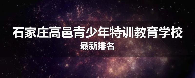 石家庄高邑青少年特训教育学校最新排名