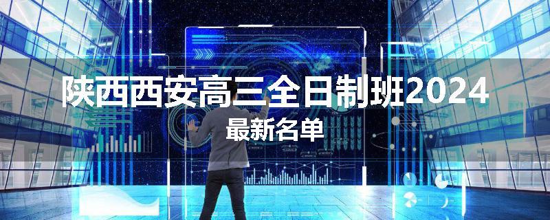 陕西西安高三全日制班2024最新名单