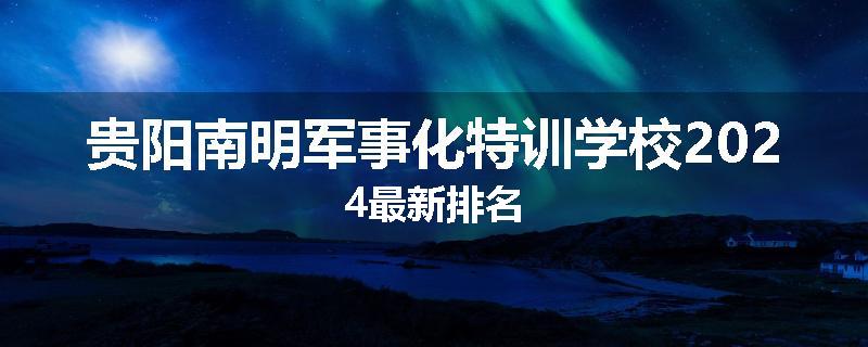 贵阳南明军事化特训学校2024最新排名
