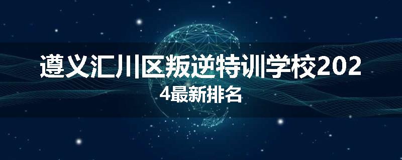 遵义汇川区叛逆特训学校2024最新排名