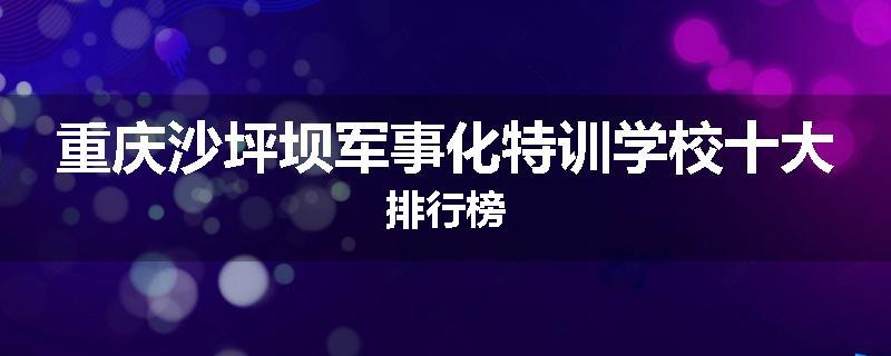 重庆沙坪坝军事化特训学校十大排行榜