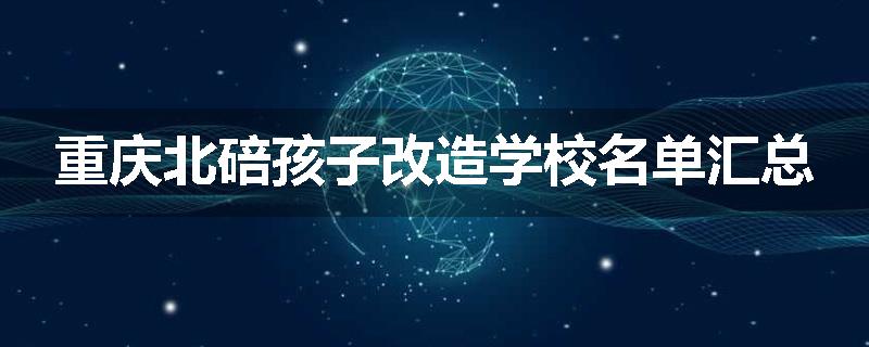 重庆北碚孩子改造学校名单汇总