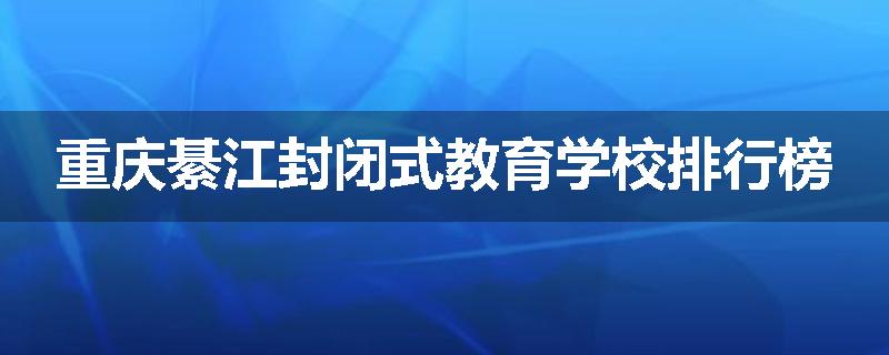重庆綦江封闭式教育学校排行榜