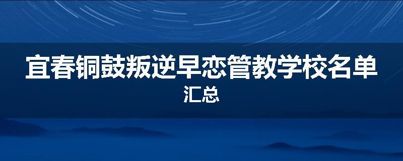 宜春铜鼓叛逆早恋管教学校名单汇总