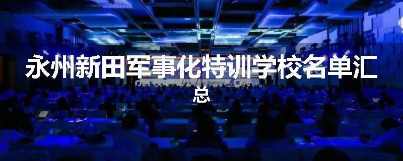 永州新田军事化特训学校名单汇总
