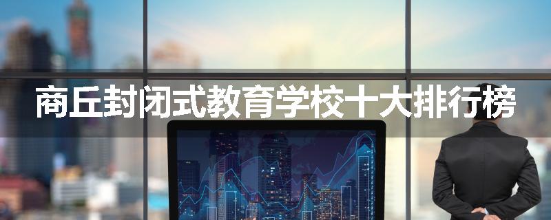 商丘封闭式教育学校十大排行榜