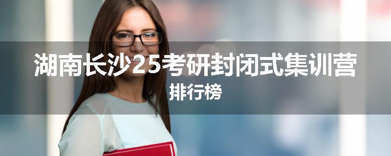 湖南长沙25考研封闭式集训营排行榜