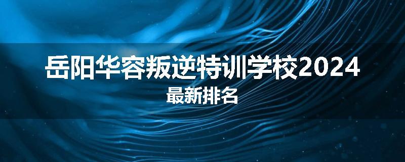 岳阳华容叛逆特训学校2024最新排名