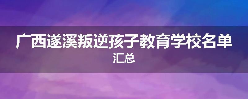 广西遂溪叛逆孩子教育学校名单汇总