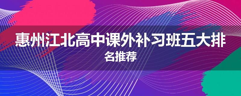 惠州江北高中课外补习班五大排名推荐