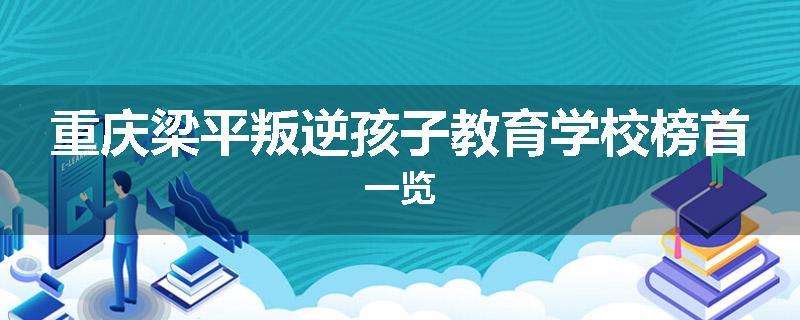 重庆梁平叛逆孩子教育学校榜首一览
