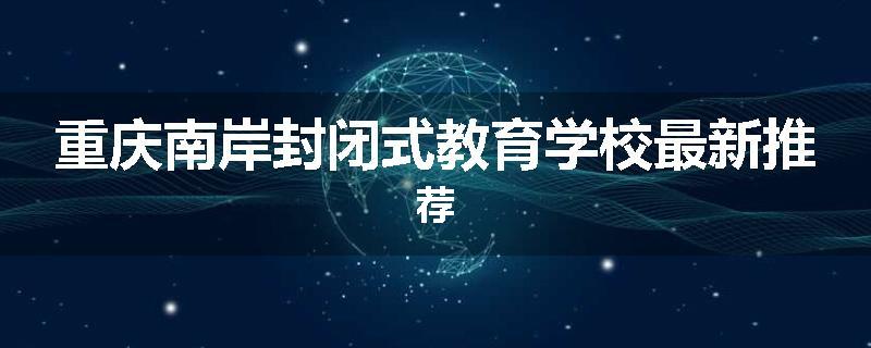重庆南岸封闭式教育学校最新推荐