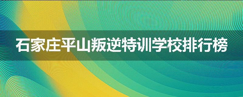 石家庄平山叛逆特训学校排行榜
