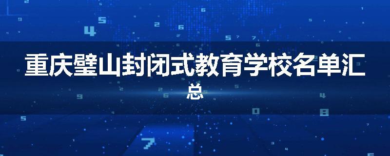 重庆璧山封闭式教育学校名单汇总