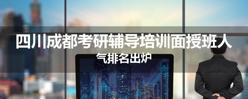 四川成都考研辅导培训面授班人气排名出炉