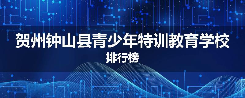 贺州钟山县青少年特训教育学校排行榜