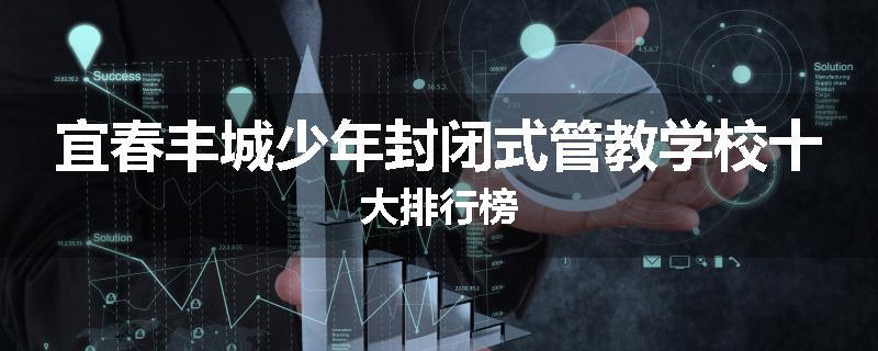 宜春丰城少年封闭式管教学校十大排行榜