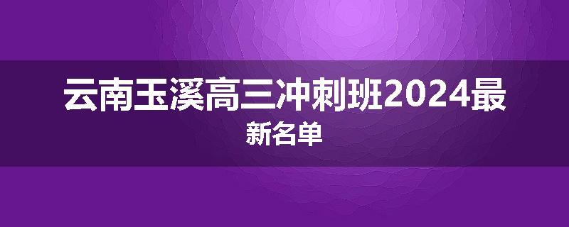 云南玉溪高三冲刺班2024最新名单