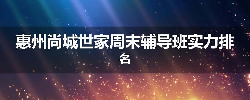 惠州尚城世家周末辅导班实力排名