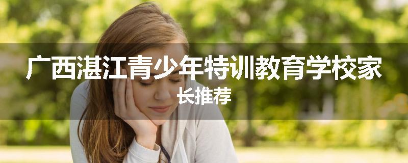 广西湛江青少年特训教育学校家长推荐