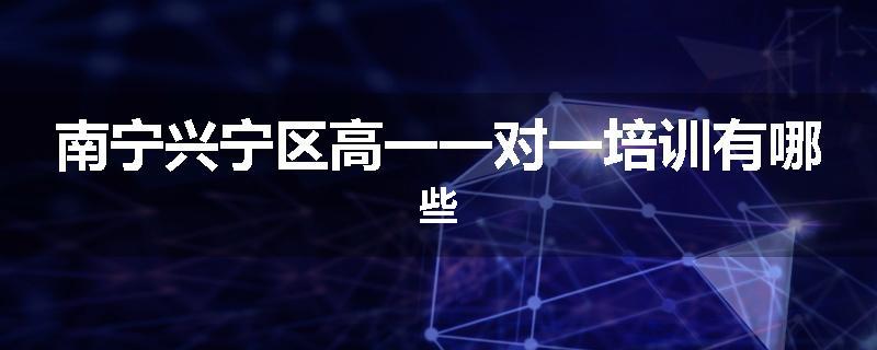 南宁兴宁区高一一对一培训有哪些