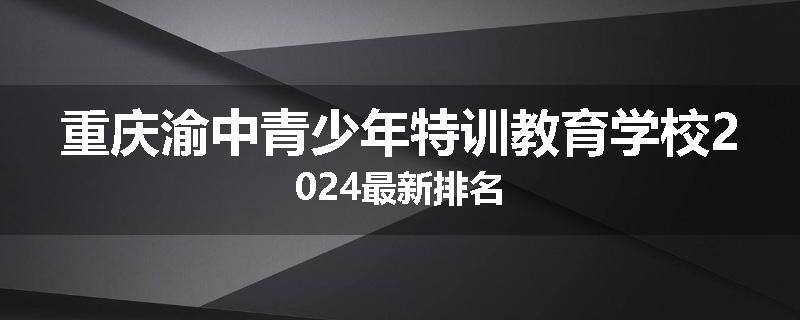 重庆渝中青少年特训教育学校2024最新排名