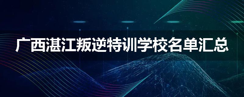 广西湛江叛逆特训学校名单汇总