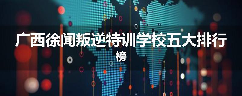 广西徐闻叛逆特训学校五大排行榜