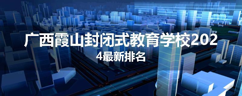 广西霞山封闭式教育学校2024最新排名