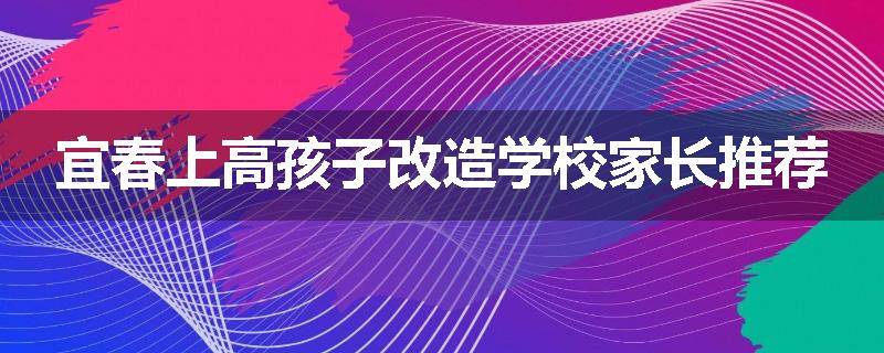 宜春上高孩子改造学校家长推荐