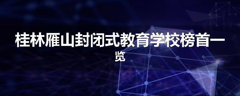 桂林雁山封闭式教育学校榜首一览