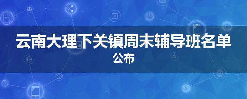 云南大理下关镇周末辅导班名单公布