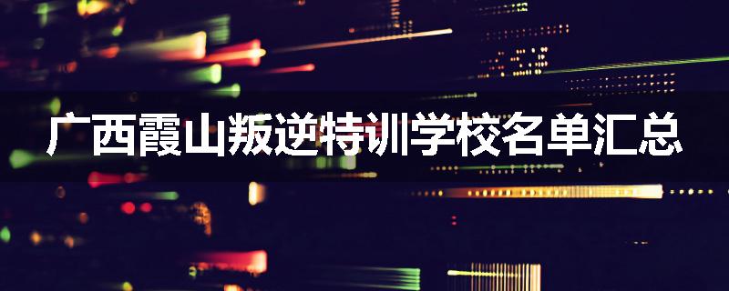 广西霞山叛逆特训学校名单汇总